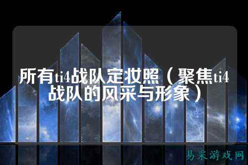 所有ti4战队定妆照（聚焦ti4战队的风采与形象）