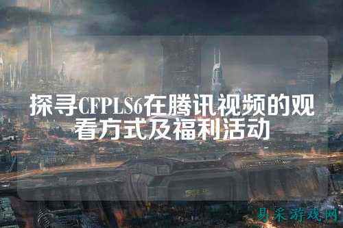探寻CFPLS6在腾讯视频的观看方式及福利活动