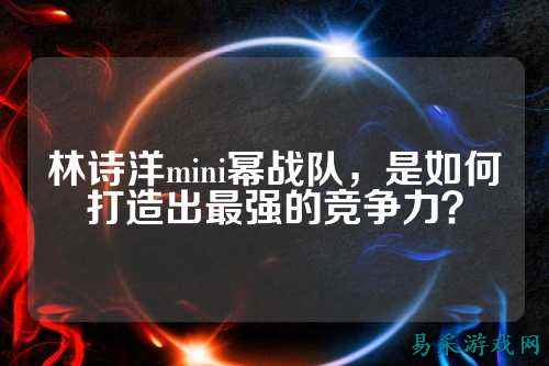 林诗洋mini幂战队，是如何打造出最强的竞争力？