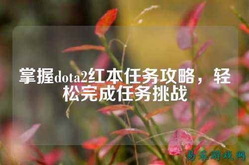 掌握dota2红本任务攻略,轻松完成任务挑战