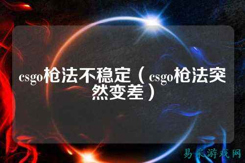 csgo枪法不稳定(csgo枪法突然变差)