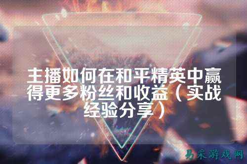 主播如何在和平精英中赢得更多粉丝和收益(实战经验分享)