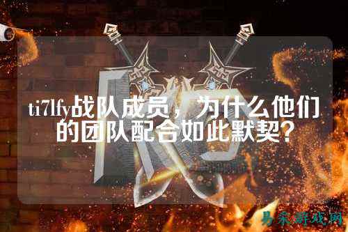 ti7lfy战队成员，为什么他们的团队配合如此默契？