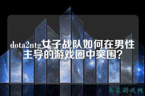 dota2ntg女子战队如何在男性主导的游戏圈中突围？