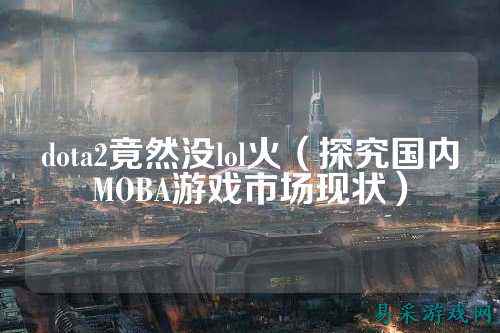 dota2竟然没lol火（探究国内MOBA游戏市场现状）