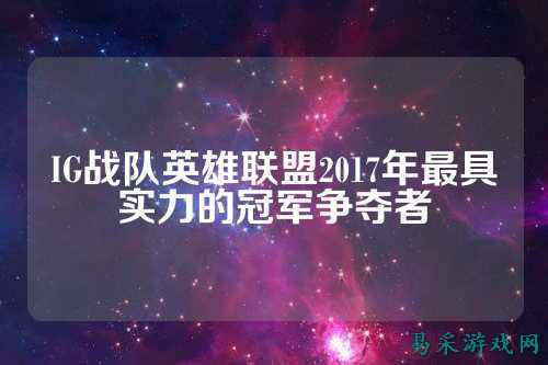 IG战队英雄联盟2017年最具实力的冠军争夺者
