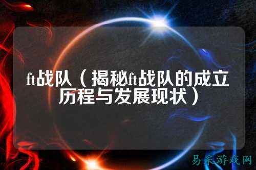 ft战队（揭秘ft战队的成立历程与发展现状）