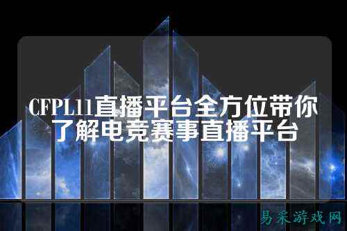 CFPL11直播平台全方位带你了解电竞赛事直播平台