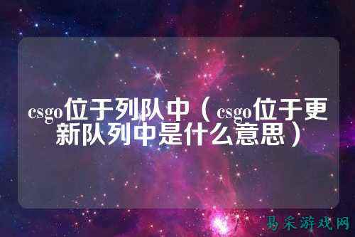 csgo位于列队中（csgo位于更新队列中是什么意思）