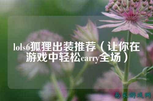 lols6狐狸出装推荐（让你在游戏中轻松carry全场）