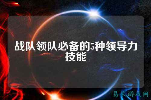 战队领队必备的5种领导力技能