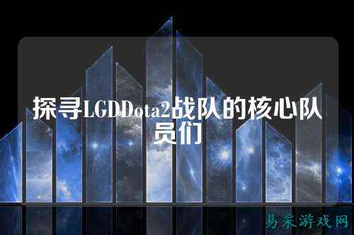 探寻LGDDota2战队的核心队员们