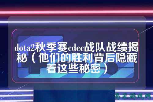 dota2秋季赛cdec战队战绩揭秘（他们的胜利背后隐藏着这些秘密）