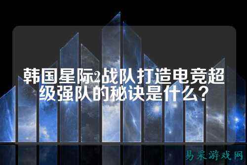 韩国星际2战队打造电竞超级强队的秘诀是什么？