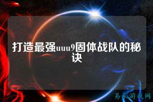 打造最强uuu9固体战队的秘诀