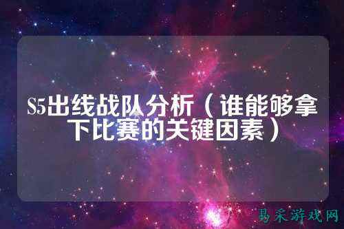 S5出线战队分析（谁能够拿下比赛的关键因素）