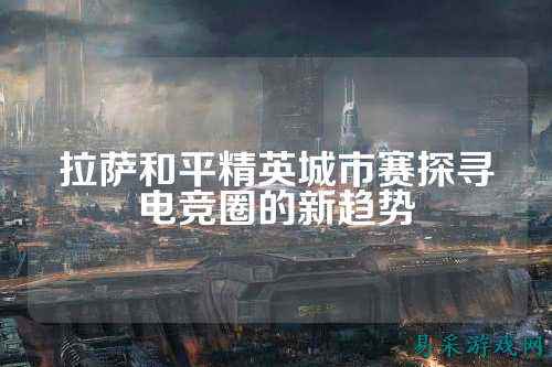 拉萨和平精英城市赛探寻电竞圈的新趋势