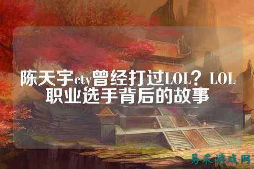 陈天宇cty曾经打过LOL？LOL职业选手背后的故事