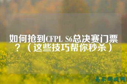 如何抢到CFPL S6总决赛门票？（这些技巧帮你秒杀）