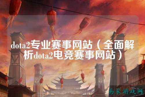 dota2专业赛事网站（全面解析dota2电竞赛事网站）
