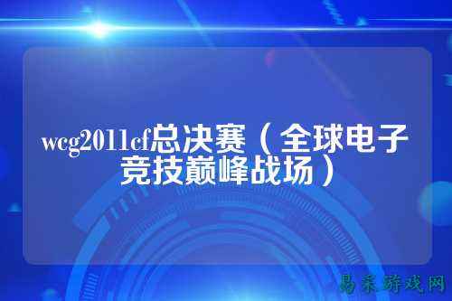 wcg2011cf总决赛（全球电子竞技巅峰战场）