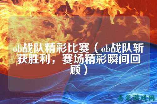 ob战队精彩比赛（ob战队斩获胜利，赛场精彩瞬间回顾）