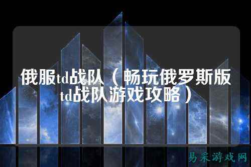 俄服td战队（畅玩俄罗斯版td战队游戏攻略）