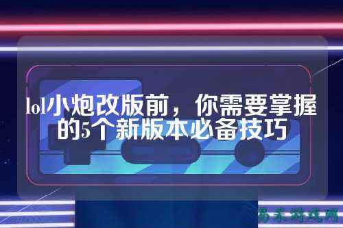 lol小炮改版前，你需要掌握的5个新版本必备技巧