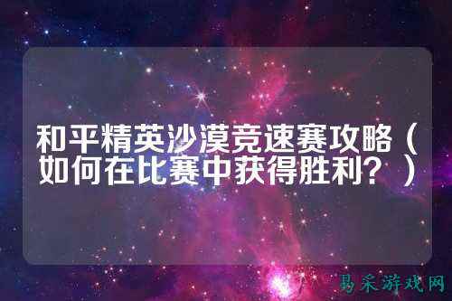 和平精英沙漠竞速赛攻略（如何在比赛中获得胜利？）