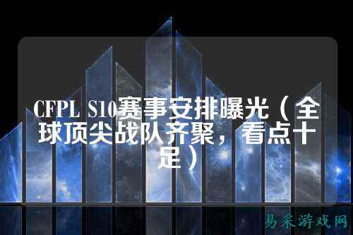CFPL S10赛事安排曝光（全球顶尖战队齐聚，看点十足）