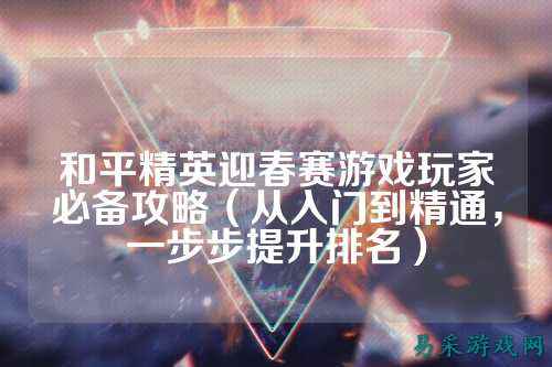 和平精英迎春赛游戏玩家必备攻略（从入门到精通，一步步提升排名）