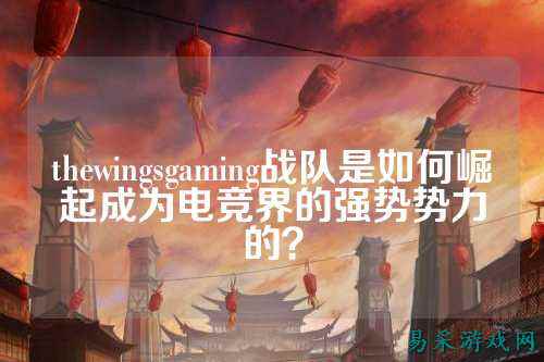 thewingsgaming战队是如何崛起成为电竞界的强势势力的？