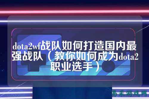 dota2wf战队如何打造国内最强战队（教你如何成为dota2职业选手）