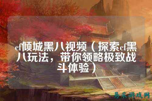 cf倾城黑八视频(探索cf黑八玩法,带你领略极致战斗体验)