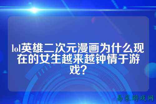 lol英雄二次元漫画为什么现在的女生越来越钟情于游戏?