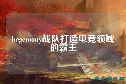 hegemony战队打造电竞领域的霸主