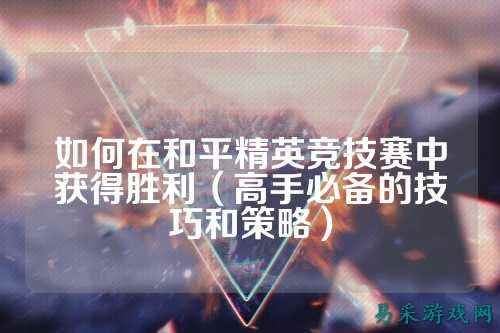 如何在和平精英竞技赛中获得胜利（高手必备的技巧和策略）