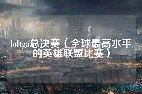 loltga总决赛（全球最高水平的英雄联盟比赛）