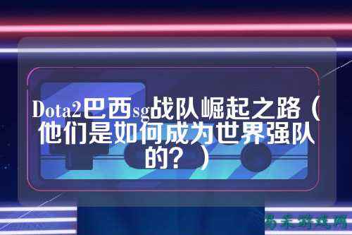 Dota2巴西sg战队崛起之路（他们是如何成为世界强队的？）