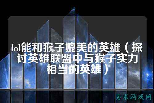lol能和猴子媲美的英雄（探讨英雄联盟中与猴子实力相当的英雄）