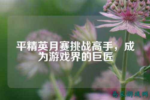 平精英月赛挑战高手，成为游戏界的巨匠