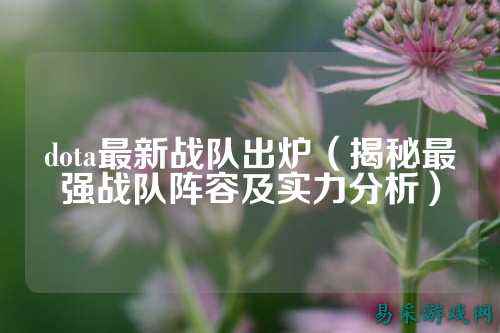 dota最新战队出炉（揭秘最强战队阵容及实力分析）