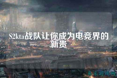 S2kta战队让你成为电竞界的新贵