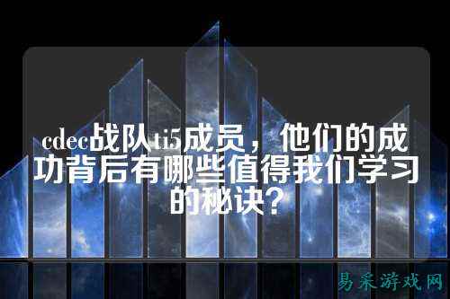 cdec战队ti5成员，他们的成功背后有哪些值得我们学习的秘诀？