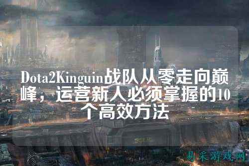 Dota2Kinguin战队从零走向巅峰，运营新人必须掌握的10个高效方法