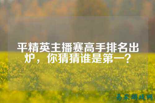 平精英主播赛高手排名出炉，你猜猜谁是第一？