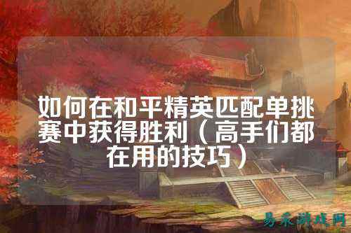 如何在和平精英匹配单挑赛中获得胜利(高手们都在用的技巧)
