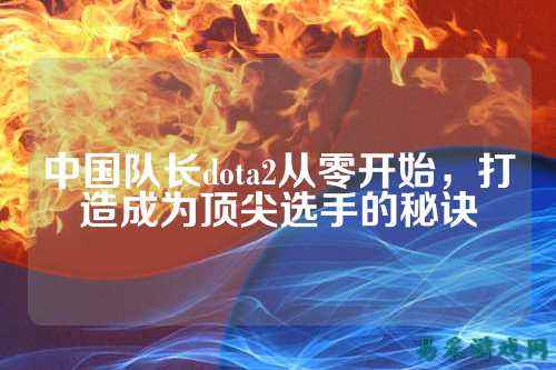 中国队长dota2从零开始,打造成为顶尖选手的秘诀