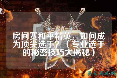 房间赛和平精英,如何成为顶尖选手?(专业选手的秘密技巧大揭秘)