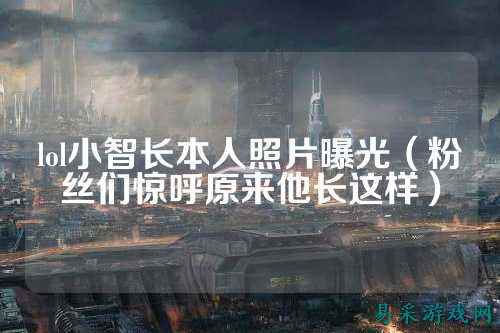 lol小智长本人照片曝光(粉丝们惊呼原来他长这样)